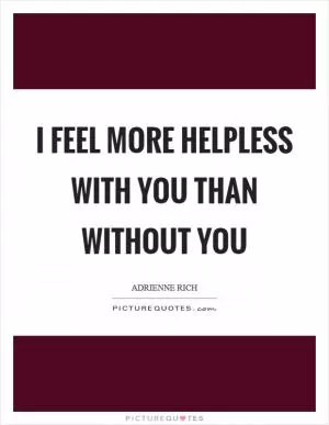 I feel more helpless with you than without you Picture Quote #1