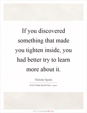 If you discovered something that made you tighten inside, you had better try to learn more about it Picture Quote #1