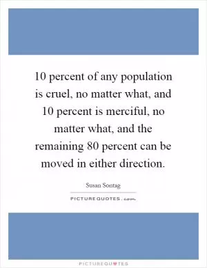 10 percent of any population is cruel, no matter what, and 10 percent is merciful, no matter what, and the remaining 80 percent can be moved in either direction Picture Quote #1