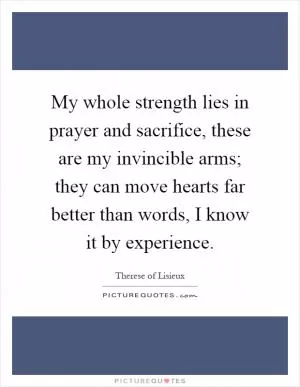 My whole strength lies in prayer and sacrifice, these are my invincible arms; they can move hearts far better than words, I know it by experience Picture Quote #1