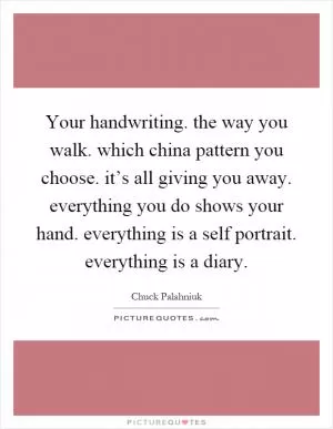 Your handwriting. the way you walk. which china pattern you choose. it’s all giving you away. everything you do shows your hand. everything is a self portrait. everything is a diary Picture Quote #1