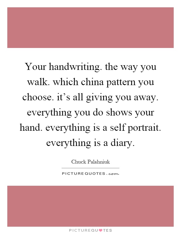 Your handwriting. the way you walk. which china pattern you choose. it's all giving you away. everything you do shows your hand. everything is a self portrait. everything is a diary Picture Quote #1