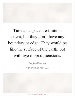 Time and space are finite in extent, but they don’t have any boundary or edge. They would be like the surface of the earth, but with two more dimensions Picture Quote #1