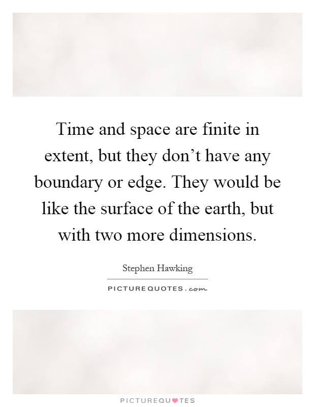 Time and space are finite in extent, but they don't have any boundary or edge. They would be like the surface of the earth, but with two more dimensions Picture Quote #1