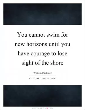 You cannot swim for new horizons until you have courage to lose sight of the shore Picture Quote #1