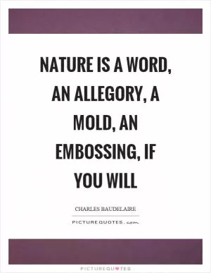 Nature is a word, an allegory, a mold, an embossing, if you will Picture Quote #1