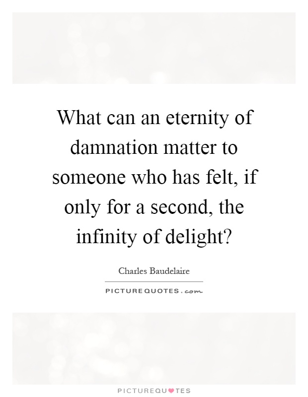 What can an eternity of damnation matter to someone who has felt, if only for a second, the infinity of delight? Picture Quote #1