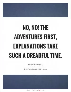 No, no! The adventures first, explanations take such a dreadful time Picture Quote #1