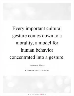 Every important cultural gesture comes down to a morality, a model for human behavior concentrated into a gesture Picture Quote #1