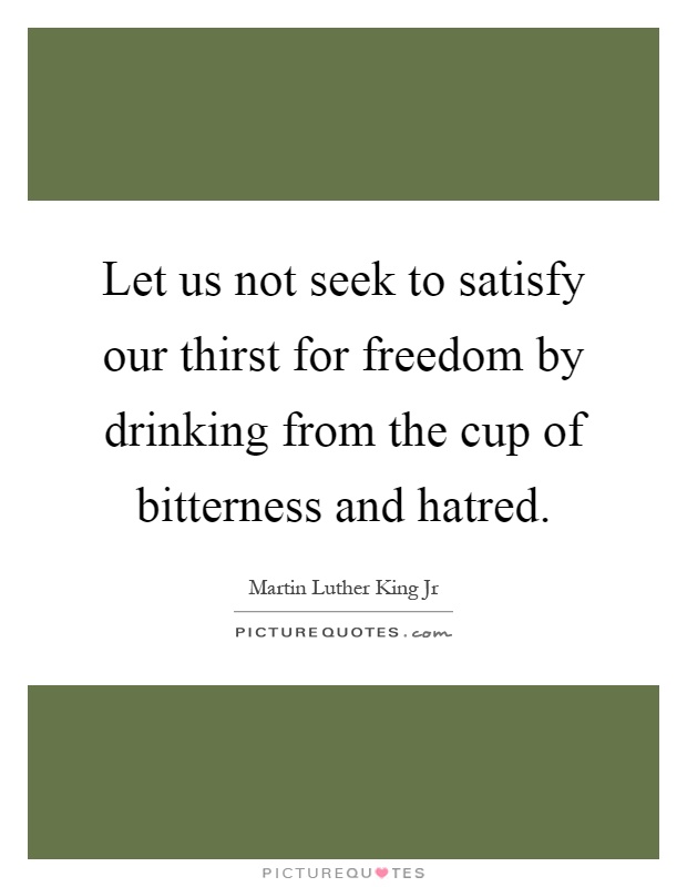 Let us not seek to satisfy our thirst for freedom by drinking from the cup of bitterness and hatred Picture Quote #1