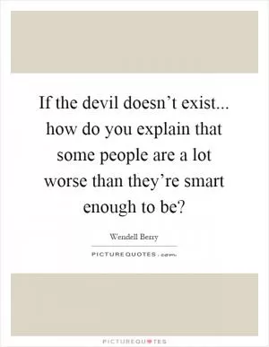 If the devil doesn’t exist... how do you explain that some people are a lot worse than they’re smart enough to be? Picture Quote #1
