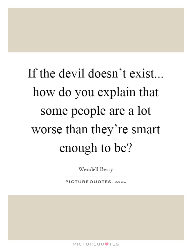 If the devil doesn't exist... how do you explain that some people are a lot worse than they're smart enough to be? Picture Quote #1