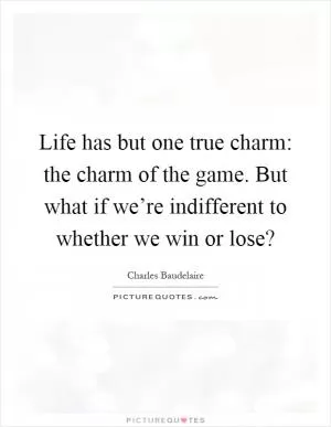 Life has but one true charm: the charm of the game. But what if we’re indifferent to whether we win or lose? Picture Quote #1