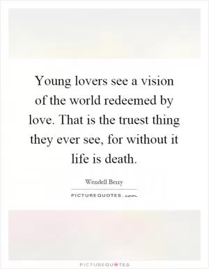 Young lovers see a vision of the world redeemed by love. That is the truest thing they ever see, for without it life is death Picture Quote #1