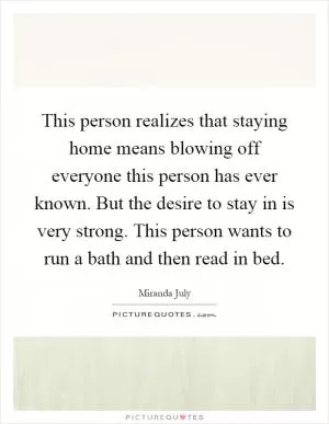 This person realizes that staying home means blowing off everyone this person has ever known. But the desire to stay in is very strong. This person wants to run a bath and then read in bed Picture Quote #1