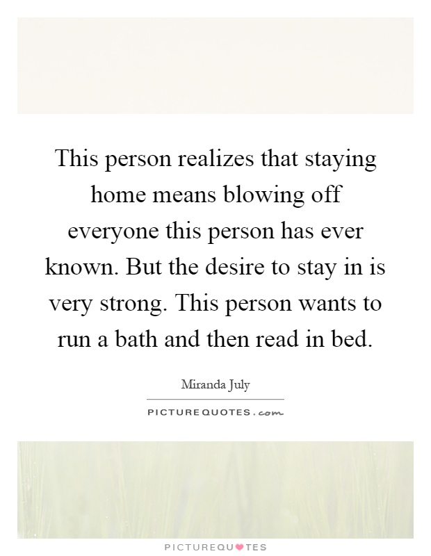 This person realizes that staying home means blowing off everyone this person has ever known. But the desire to stay in is very strong. This person wants to run a bath and then read in bed Picture Quote #1
