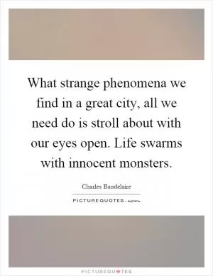 What strange phenomena we find in a great city, all we need do is stroll about with our eyes open. Life swarms with innocent monsters Picture Quote #1