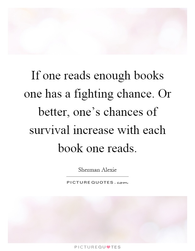 If one reads enough books one has a fighting chance. Or better, one's chances of survival increase with each book one reads Picture Quote #1
