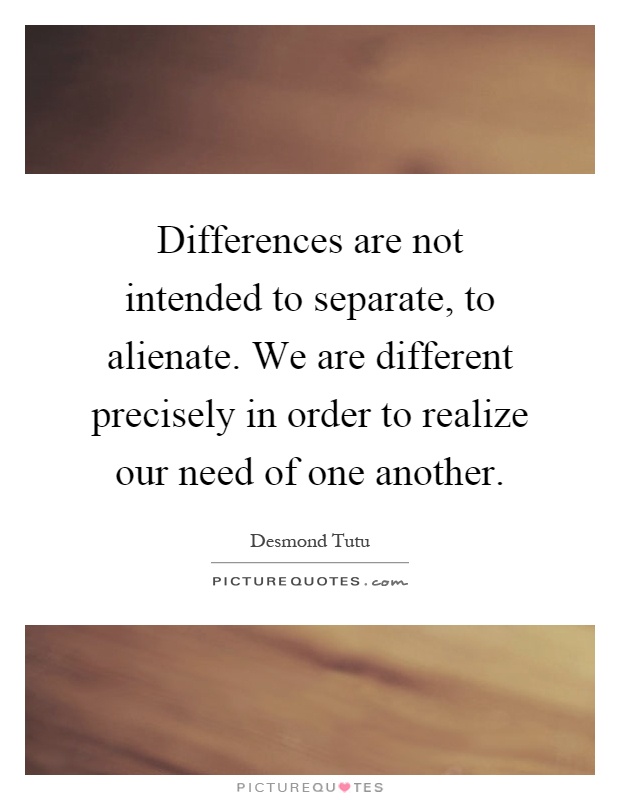 Differences are not intended to separate, to alienate. We are different precisely in order to realize our need of one another Picture Quote #1