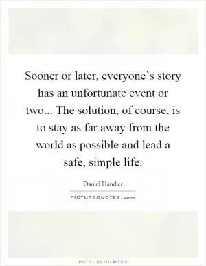 Sooner or later, everyone’s story has an unfortunate event or two... The solution, of course, is to stay as far away from the world as possible and lead a safe, simple life Picture Quote #1