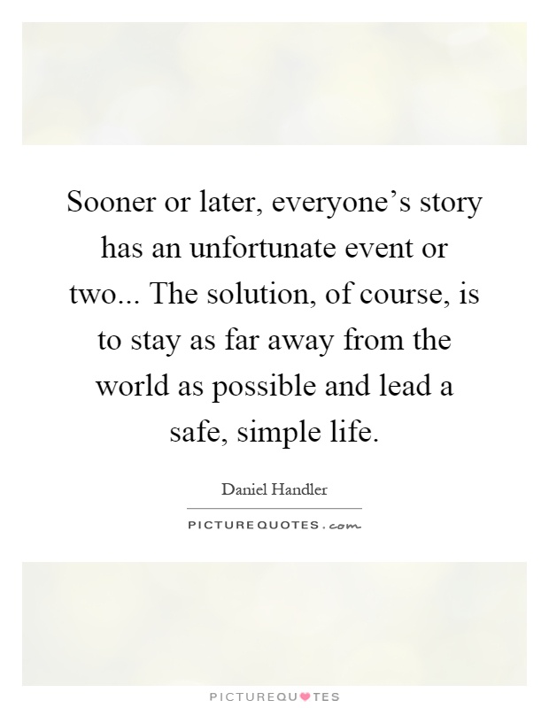 Sooner or later, everyone's story has an unfortunate event or two... The solution, of course, is to stay as far away from the world as possible and lead a safe, simple life Picture Quote #1