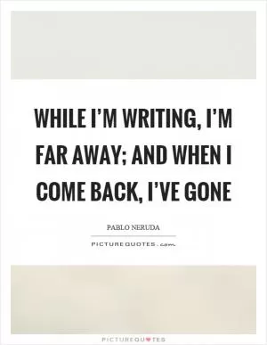 While I’m writing, I’m far away; and when I come back, I’ve gone Picture Quote #1