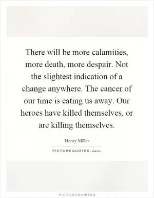 There will be more calamities, more death, more despair. Not the slightest indication of a change anywhere. The cancer of our time is eating us away. Our heroes have killed themselves, or are killing themselves Picture Quote #1