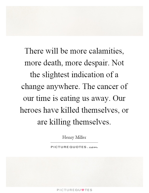 There will be more calamities, more death, more despair. Not the slightest indication of a change anywhere. The cancer of our time is eating us away. Our heroes have killed themselves, or are killing themselves Picture Quote #1