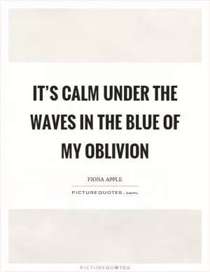 It’s calm under the waves in the blue of my oblivion Picture Quote #1