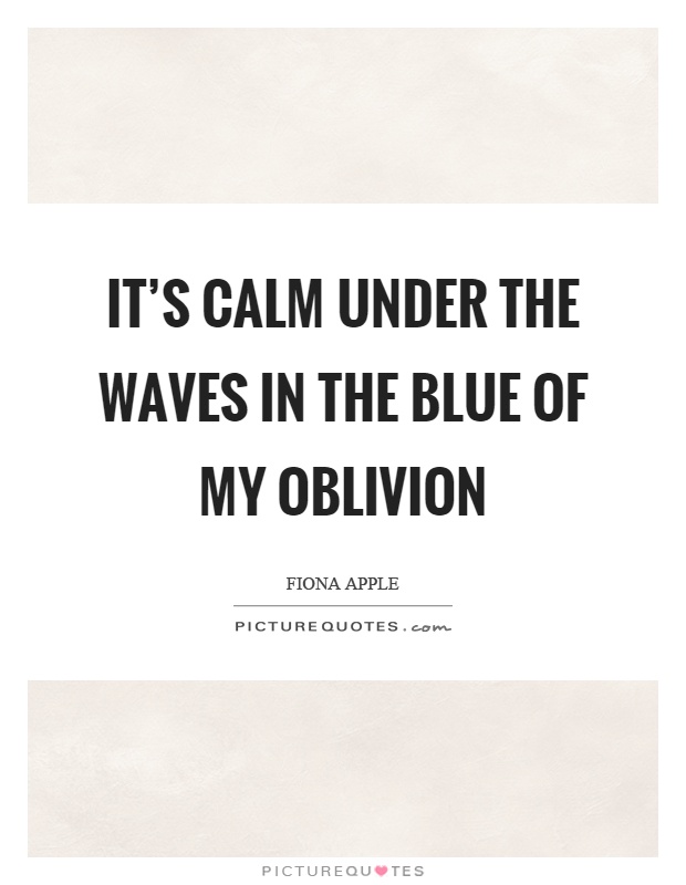 It's calm under the waves in the blue of my oblivion Picture Quote #1