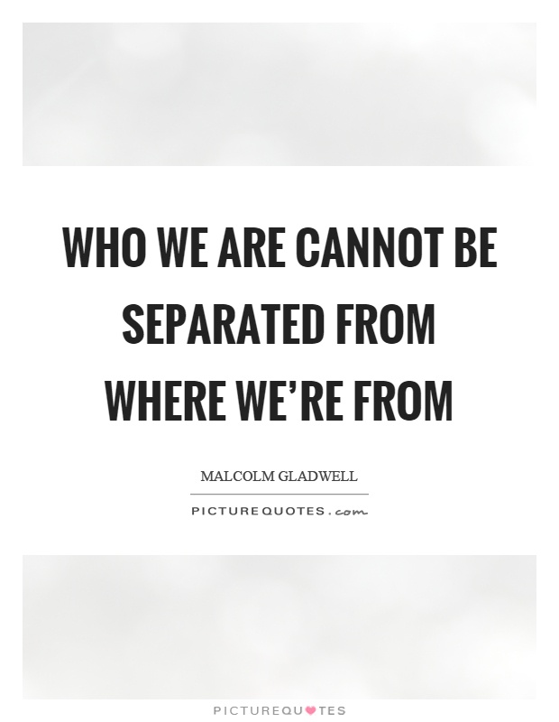Who we are cannot be separated from where we're from Picture Quote #1