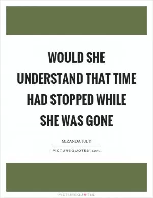 Would she understand that time had stopped while she was gone Picture Quote #1