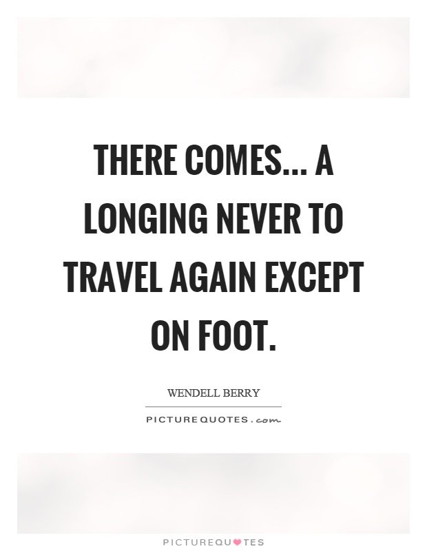 There comes... a longing never to travel again except on foot Picture Quote #1