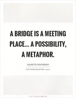 A bridge is a meeting place... a possibility, a metaphor Picture Quote #1