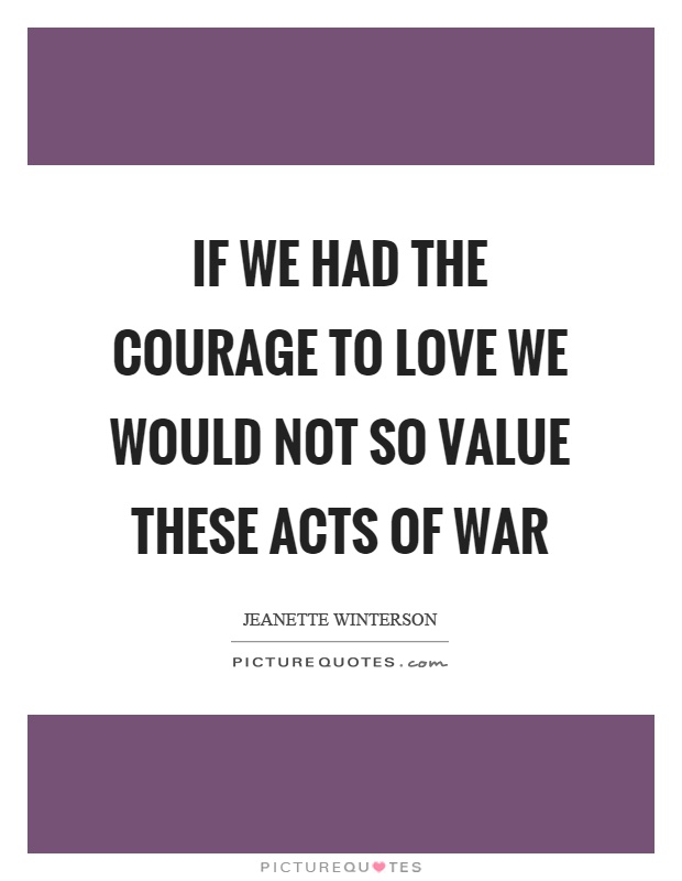 If we had the courage to love we would not so value these acts of war Picture Quote #1