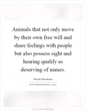 Animals that not only move by their own free will and share feelings with people but also possess sight and hearing qualify as deserving of names Picture Quote #1