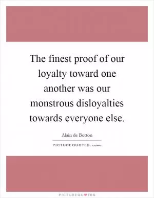 The finest proof of our loyalty toward one another was our monstrous disloyalties towards everyone else Picture Quote #1