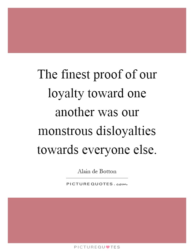 The finest proof of our loyalty toward one another was our monstrous disloyalties towards everyone else Picture Quote #1