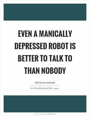 Even a manically depressed robot is better to talk to than nobody Picture Quote #1