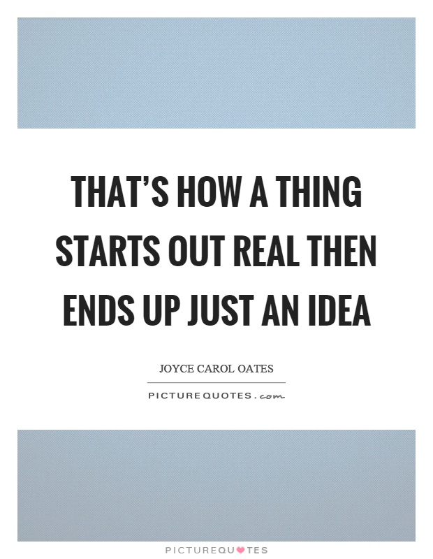 That's how a thing starts out real then ends up just an idea Picture Quote #1