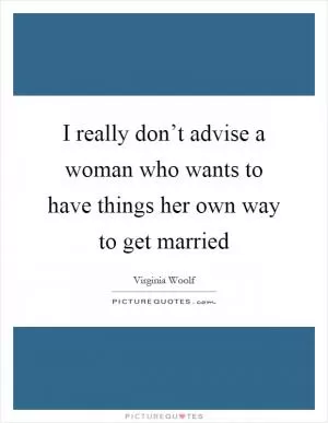I really don’t advise a woman who wants to have things her own way to get married Picture Quote #1