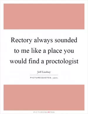 Rectory always sounded to me like a place you would find a proctologist Picture Quote #1
