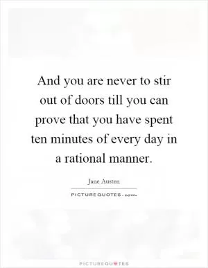 And you are never to stir out of doors till you can prove that you have spent ten minutes of every day in a rational manner Picture Quote #1