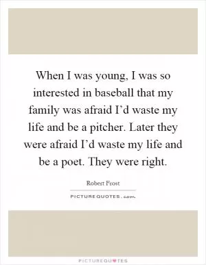 When I was young, I was so interested in baseball that my family was afraid I’d waste my life and be a pitcher. Later they were afraid I’d waste my life and be a poet. They were right Picture Quote #1