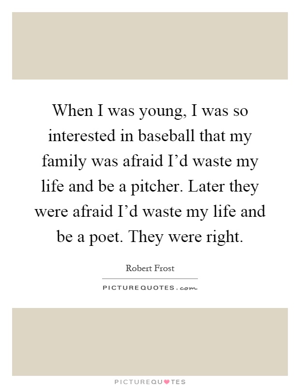 When I was young, I was so interested in baseball that my family was afraid I'd waste my life and be a pitcher. Later they were afraid I'd waste my life and be a poet. They were right Picture Quote #1
