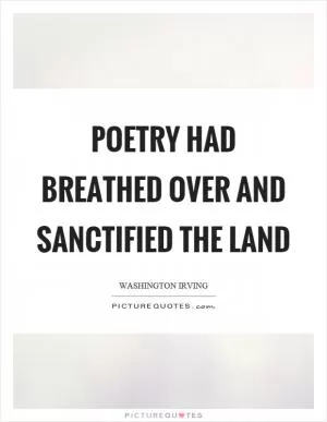 Poetry had breathed over and sanctified the land Picture Quote #1
