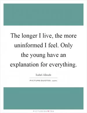 The longer I live, the more uninformed I feel. Only the young have an explanation for everything Picture Quote #1