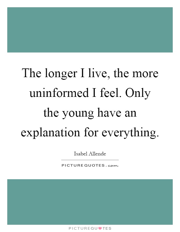 The longer I live, the more uninformed I feel. Only the young have an explanation for everything Picture Quote #1