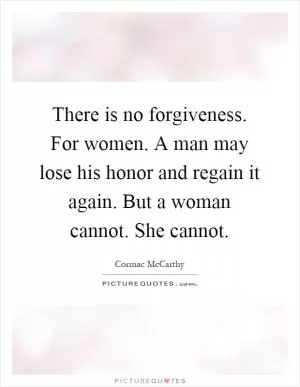 There is no forgiveness. For women. A man may lose his honor and regain it again. But a woman cannot. She cannot Picture Quote #1