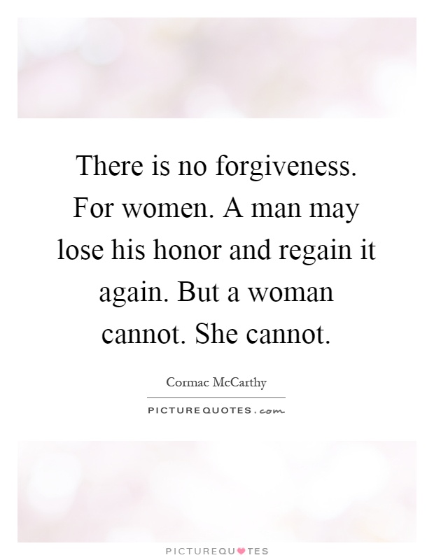 There is no forgiveness. For women. A man may lose his honor and regain it again. But a woman cannot. She cannot Picture Quote #1